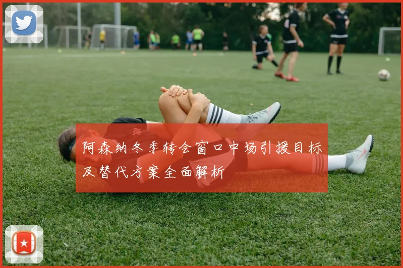 阿森纳冬季转会窗口中场引援目标及替代方案全面解析