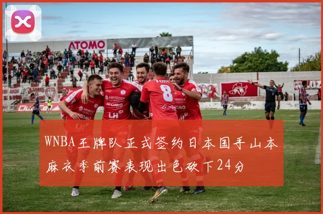 WNBA王牌队正式签约日本国手山本麻衣季前赛表现出色砍下24分
